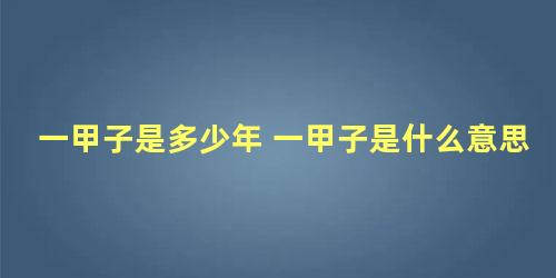 一甲子是多少年 一甲子是什么意思